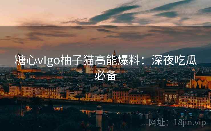 糖心vIgo柚子猫高能爆料：深夜吃瓜必备