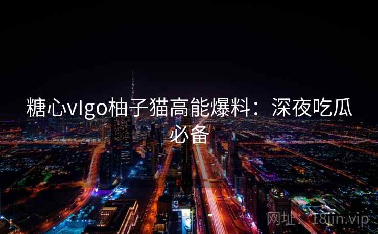 糖心vIgo柚子猫高能爆料：深夜吃瓜必备