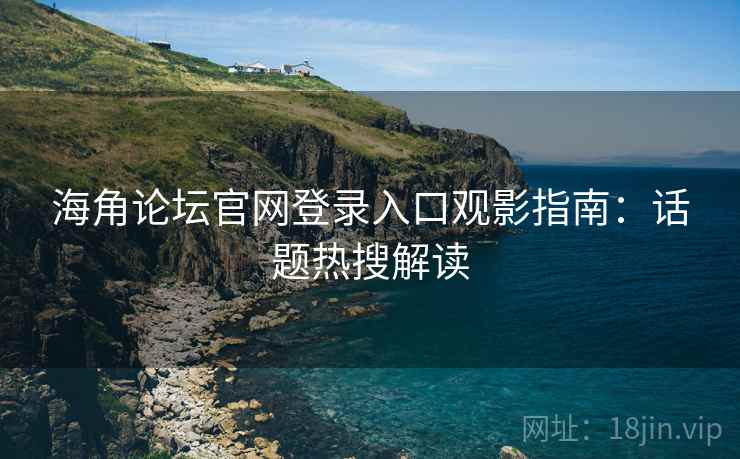 海角论坛官网登录入口观影指南：话题热搜解读