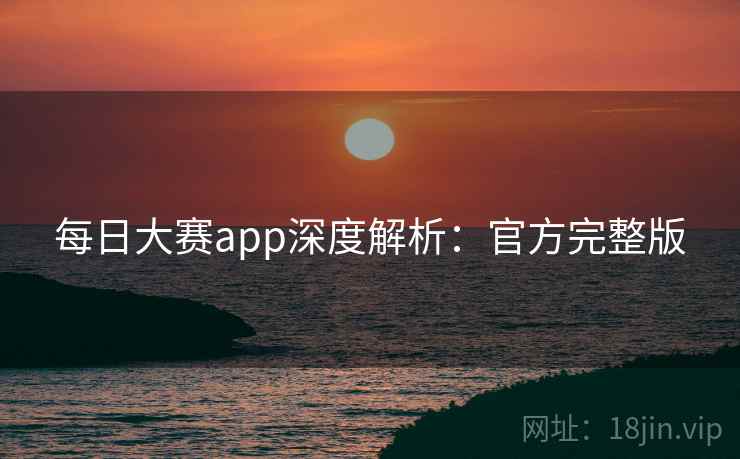 每日大赛app深度解析：官方完整版