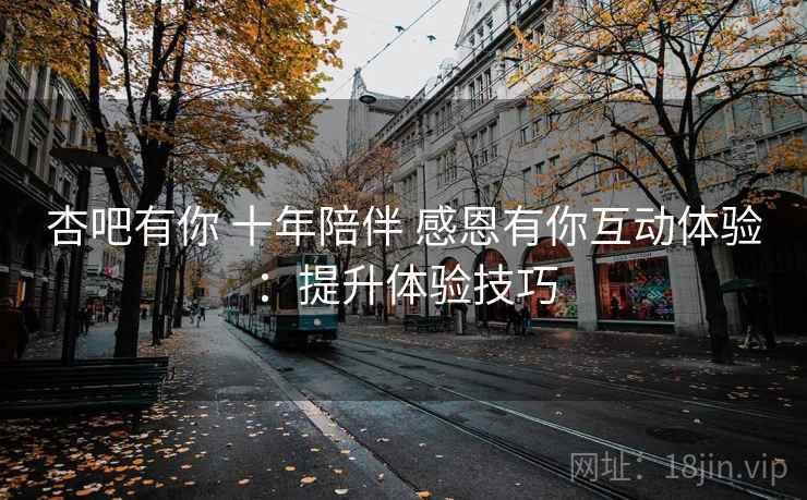 杏吧有你 十年陪伴 感恩有你互动体验：提升体验技巧