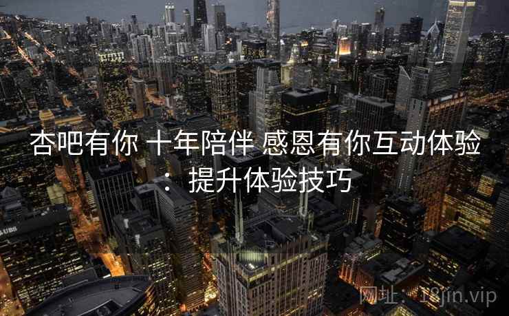 杏吧有你 十年陪伴 感恩有你互动体验：提升体验技巧