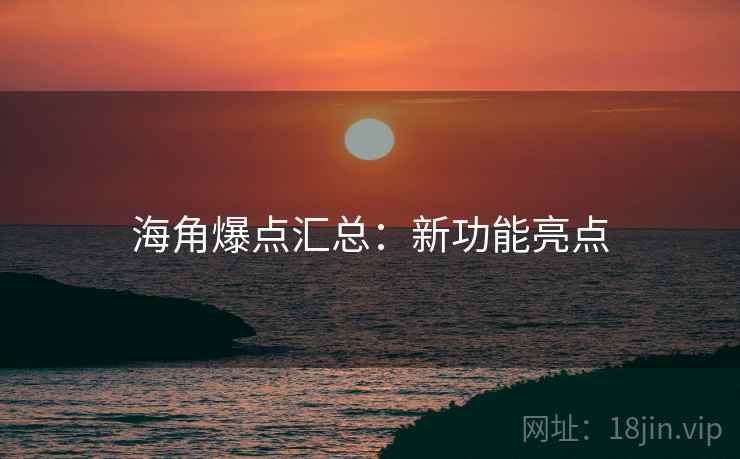 海角爆点汇总：新功能亮点