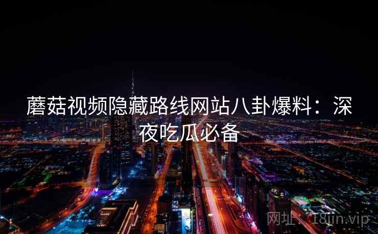 蘑菇视频隐藏路线网站八卦爆料：深夜吃瓜必备