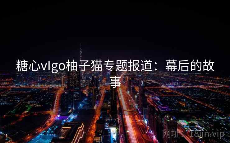 糖心vIgo柚子猫专题报道：幕后的故事