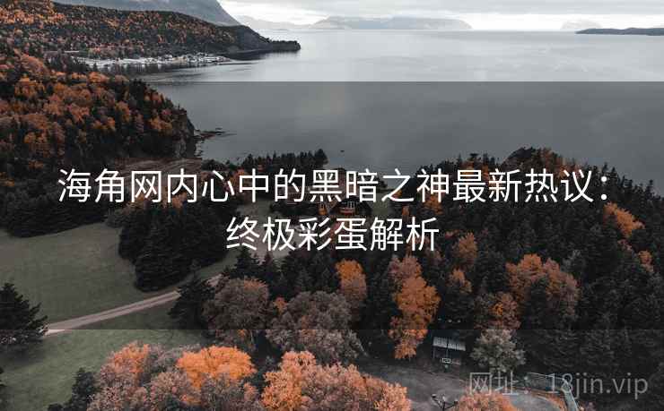 海角网内心中的黑暗之神最新热议：终极彩蛋解析