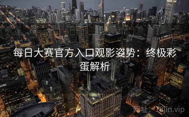 每日大赛官方入口观影姿势：终极彩蛋解析