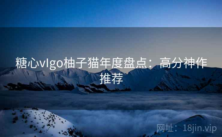糖心vIgo柚子猫年度盘点：高分神作推荐