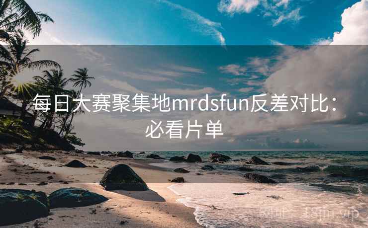 每日大赛聚集地mrdsfun反差对比：必看片单
