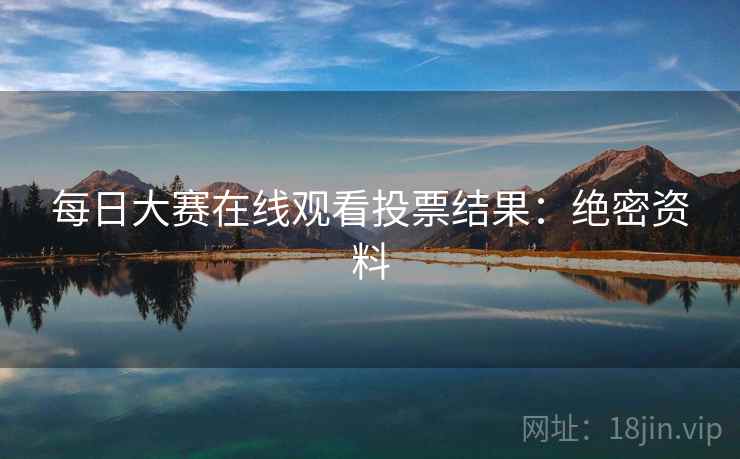 每日大赛在线观看投票结果：绝密资料