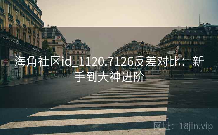 海角社区id_1120.7126反差对比:新手到大神进阶 海角社区id_1120.7126反差对比:新手到大神进阶