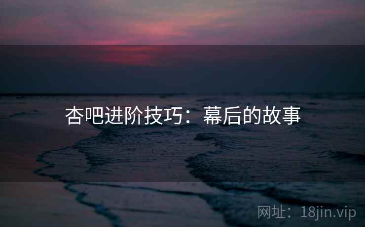 杏吧进阶技巧：幕后的故事