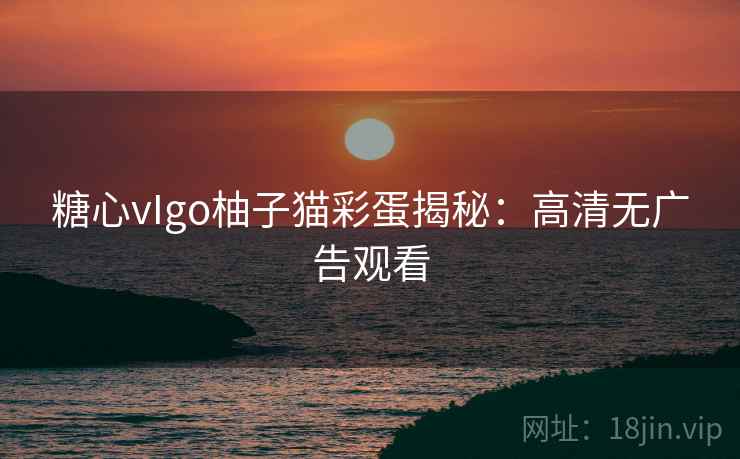 糖心vIgo柚子猫彩蛋揭秘:高清无广告观看 糖心vIgo柚子猫彩蛋揭秘:高清无广告观看