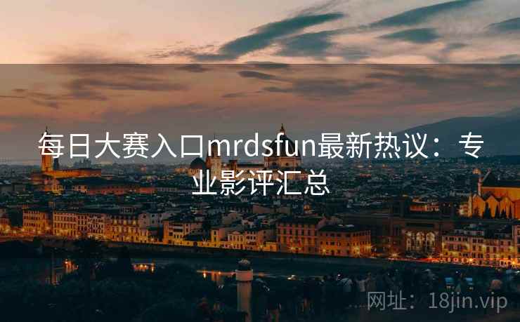 每日大赛入口mrdsfun最新热议:专业影评汇总 每日大赛入口mrdsfun最新热议:专业影评汇总