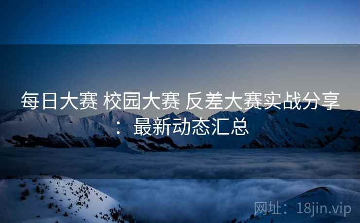 每日大赛 校园大赛 反差大赛实战分享：最新动态汇总