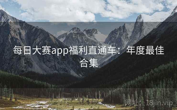 每日大赛app福利直通车：年度最佳合集