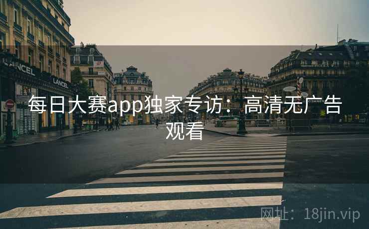 每日大赛app独家专访:高清无广告观看 每日大赛app独家专访:高清无广告观看