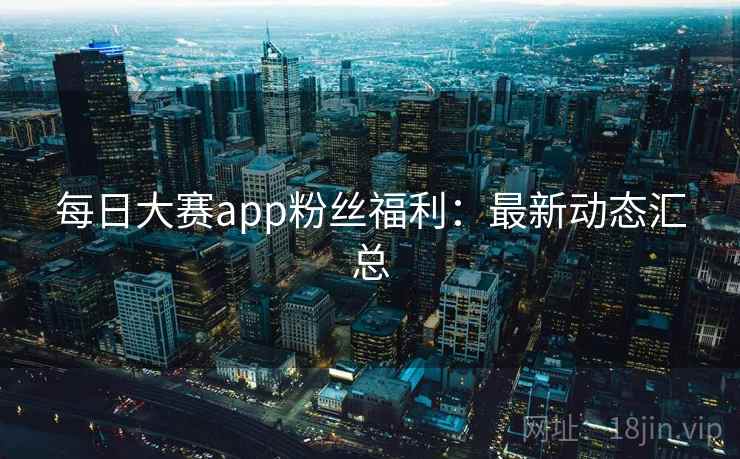 每日大赛app粉丝福利：最新动态汇总