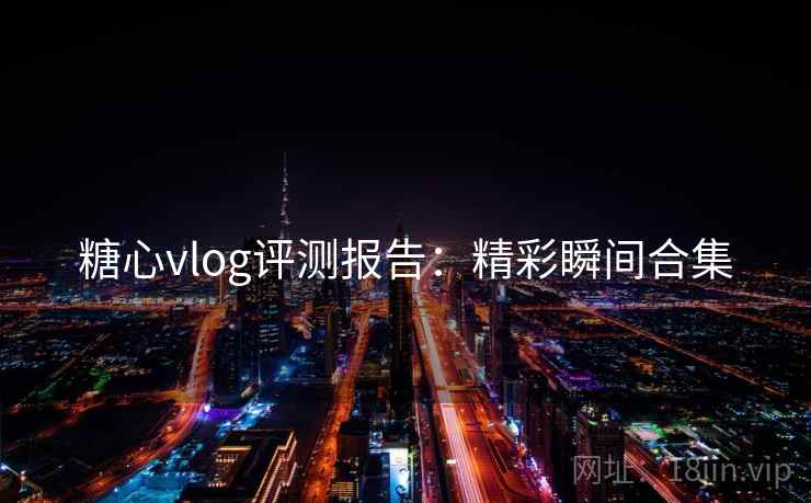 糖心vlog评测报告：精彩瞬间合集