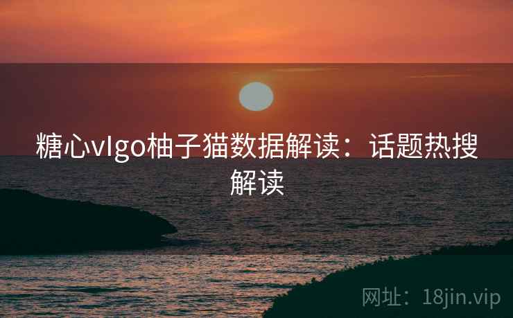 糖心vIgo柚子猫数据解读：话题热搜解读