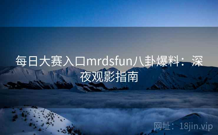 每日大赛入口mrdsfun八卦爆料：深夜观影指南