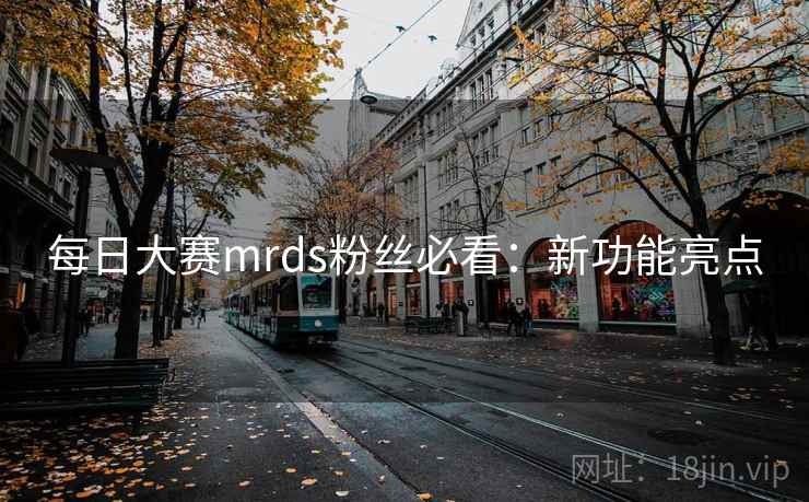每日大赛mrds粉丝必看：新功能亮点