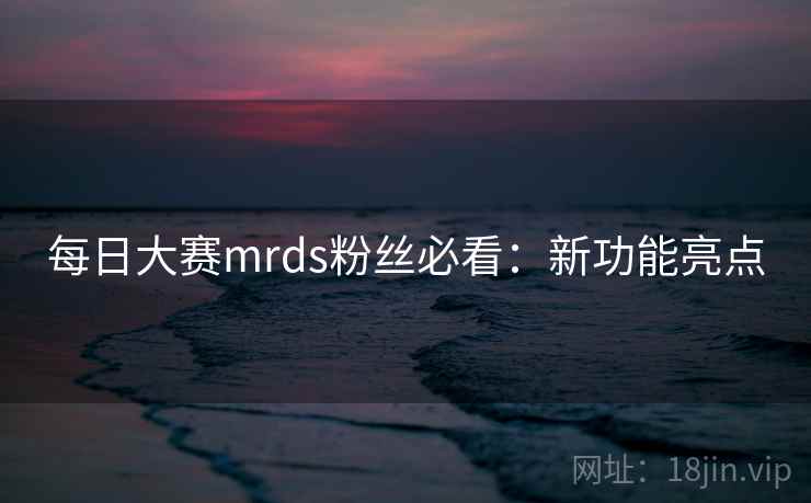 每日大赛mrds粉丝必看：新功能亮点