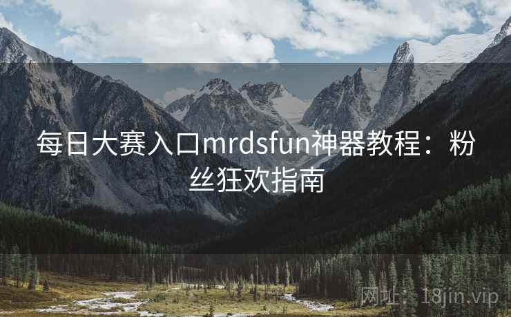每日大赛入口mrdsfun神器教程:粉丝狂欢指南 每日大赛入口mrdsfun神器教程:粉丝狂欢指南