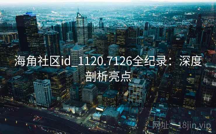 海角社区id_1120.7126全纪录：深度剖析亮点
