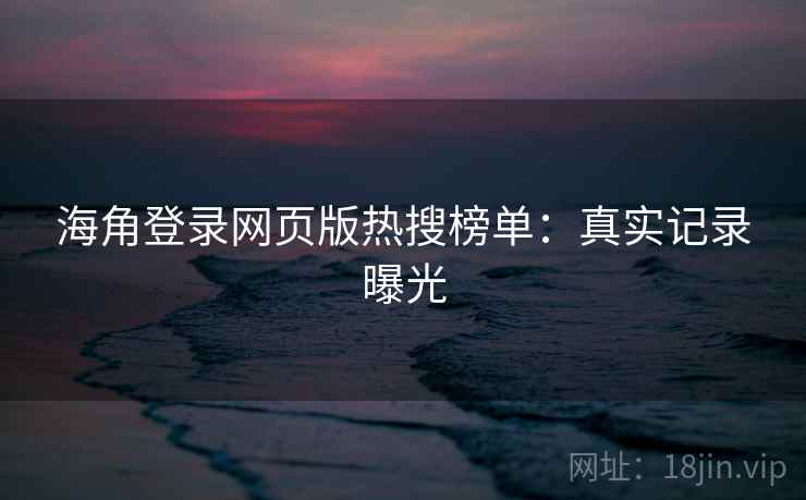 海角登录网页版热搜榜单：真实记录曝光