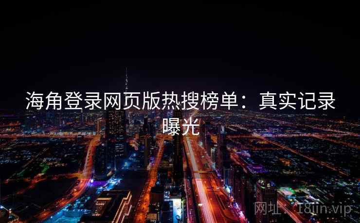海角登录网页版热搜榜单：真实记录曝光
