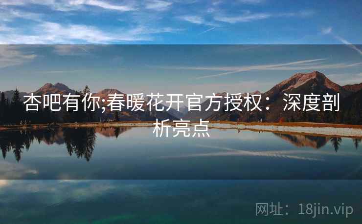 杏吧有你;春暖花开官方授权：深度剖析亮点