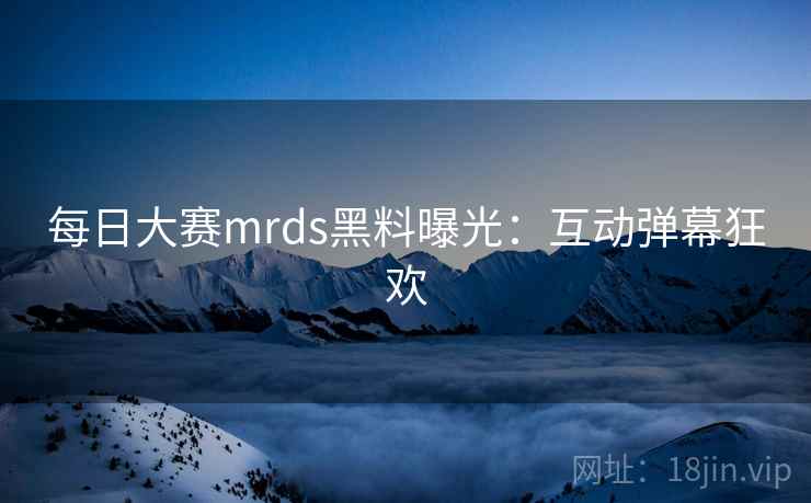 每日大赛mrds黑料曝光：互动弹幕狂欢