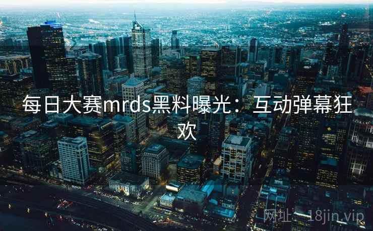 每日大赛mrds黑料曝光：互动弹幕狂欢