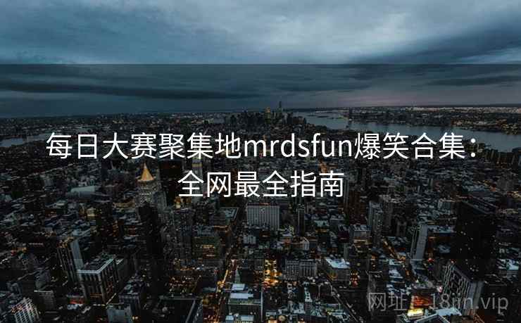 每日大赛聚集地mrdsfun爆笑合集：全网最全指南