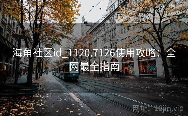 海角社区id_1120.7126使用攻略：全网最全指南