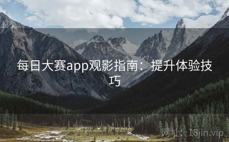 每日大赛app观影指南：提升体验技巧