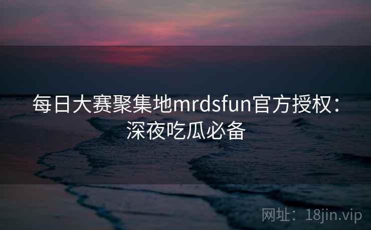 每日大赛聚集地mrdsfun官方授权：深夜吃瓜必备
