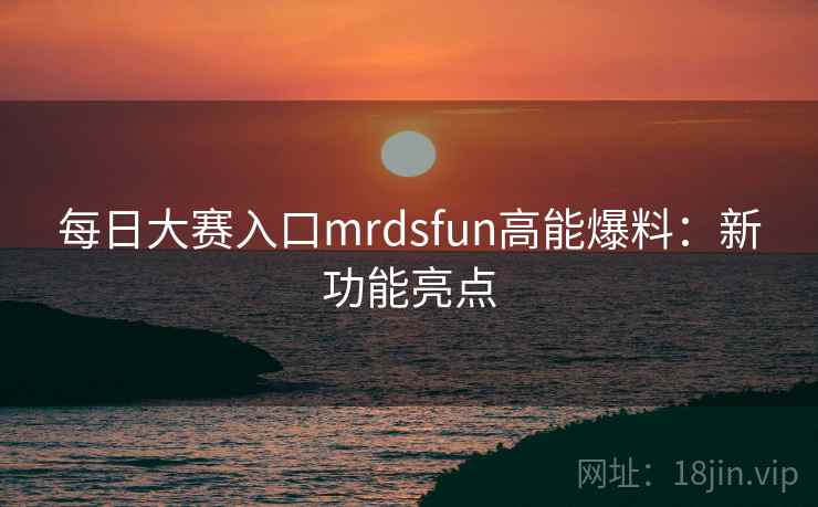 每日大赛入口mrdsfun高能爆料:新功能亮点 每日大赛入口mrdsfun高能爆料:新功能亮点