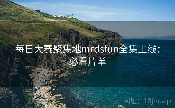 每日大赛聚集地mrdsfun全集上线：必看片单